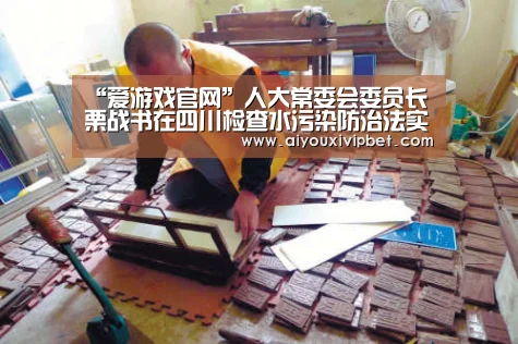 “爱游戏官网”人大常委会委员长栗战书在四川检查水污染防治法实施情况(图2) 爱游戏官方