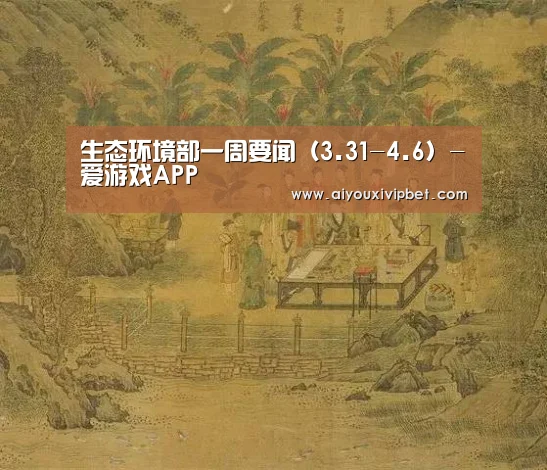 生态环境部一周要闻(3.31-4.6)-爱游戏APP(图2) 爱游戏APP